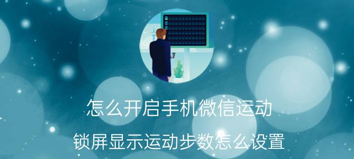 怎么开启手机微信运动 锁屏显示运动步数怎么设置？